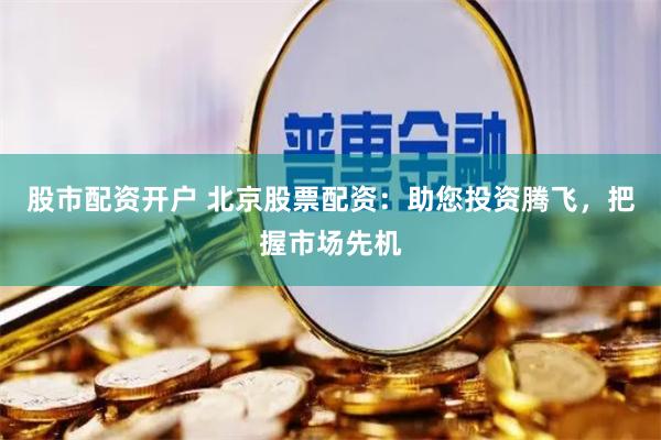 股市配资开户 北京股票配资：助您投资腾飞，把握市场先机