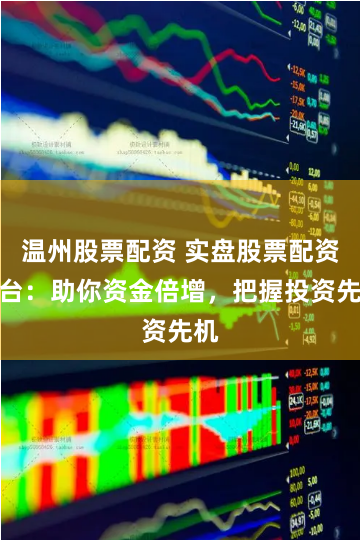 温州股票配资 实盘股票配资平台：助你资金倍增，把握投资先机