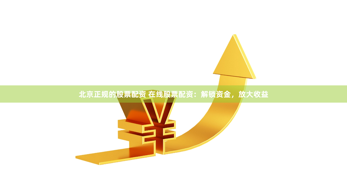 北京正规的股票配资 在线股票配资：解锁资金，放大收益