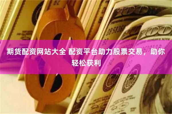 期货配资网站大全 配资平台助力股票交易，助你轻松获利