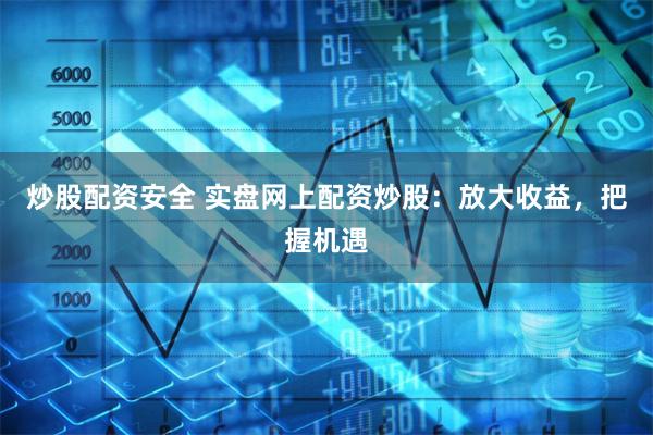 炒股配资安全 实盘网上配资炒股：放大收益，把握机遇