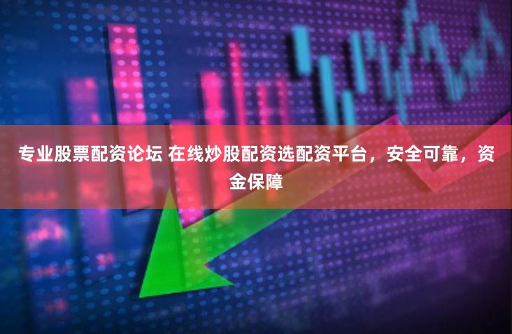 专业股票配资论坛 在线炒股配资选配资平台，安全可靠，资金保障