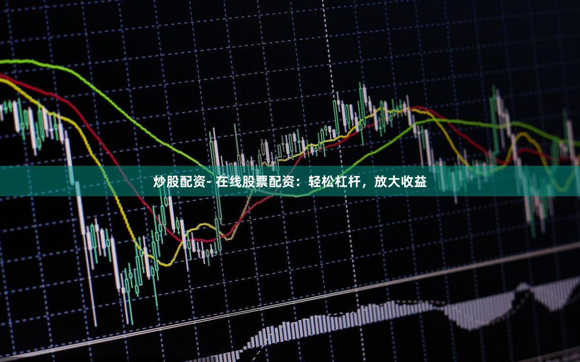 炒股配资- 在线股票配资：轻松杠杆，放大收益