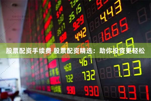 股票配资手续费 股票配资精选：助你投资更轻松