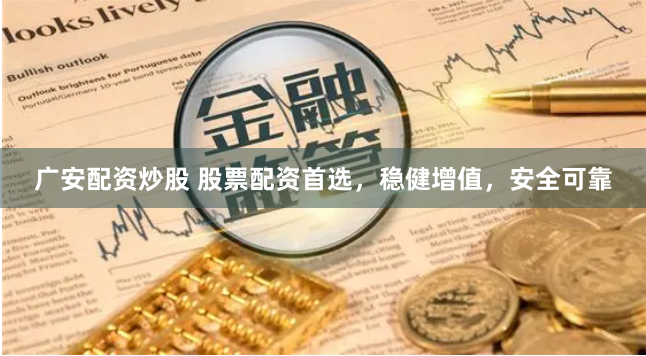 广安配资炒股 股票配资首选，稳健增值，安全可靠