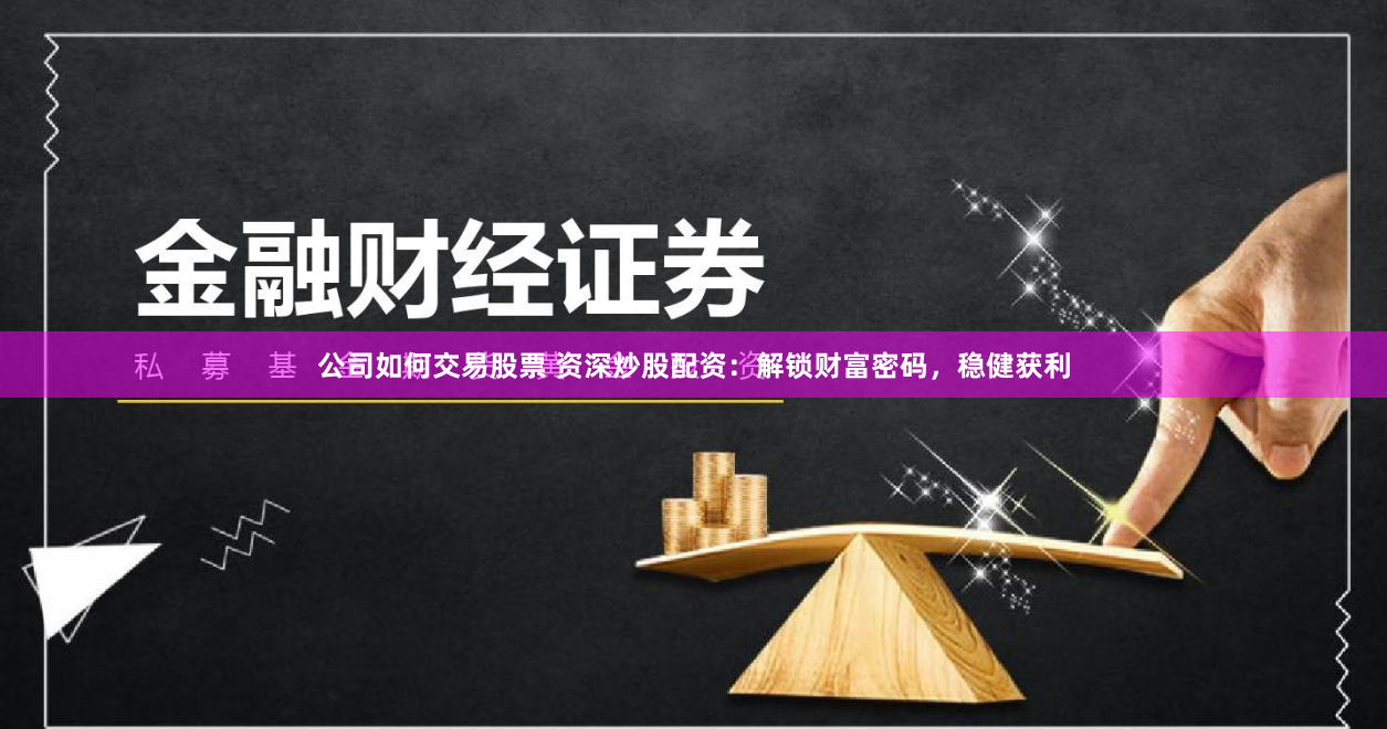 公司如何交易股票 资深炒股配资：解锁财富密码，稳健获利
