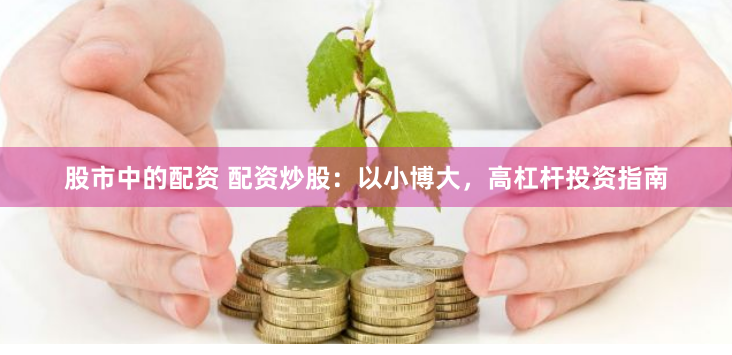 股市中的配资 配资炒股：以小博大，高杠杆投资指南
