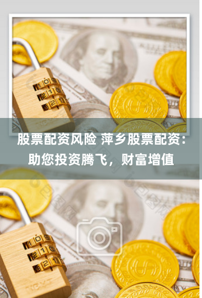 股票配资风险 萍乡股票配资：助您投资腾飞，财富增值