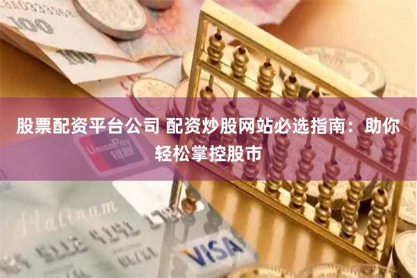 股票配资平台公司 配资炒股网站必选指南：助你轻松掌控股市