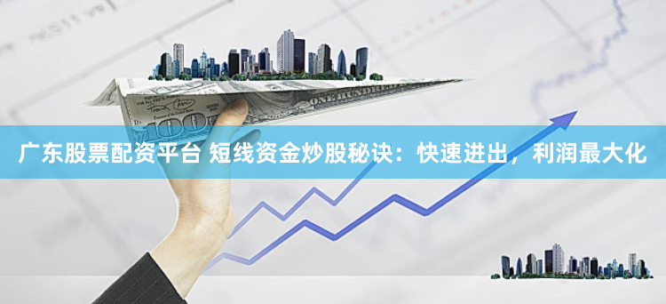 广东股票配资平台 短线资金炒股秘诀：快速进出，利润最大化