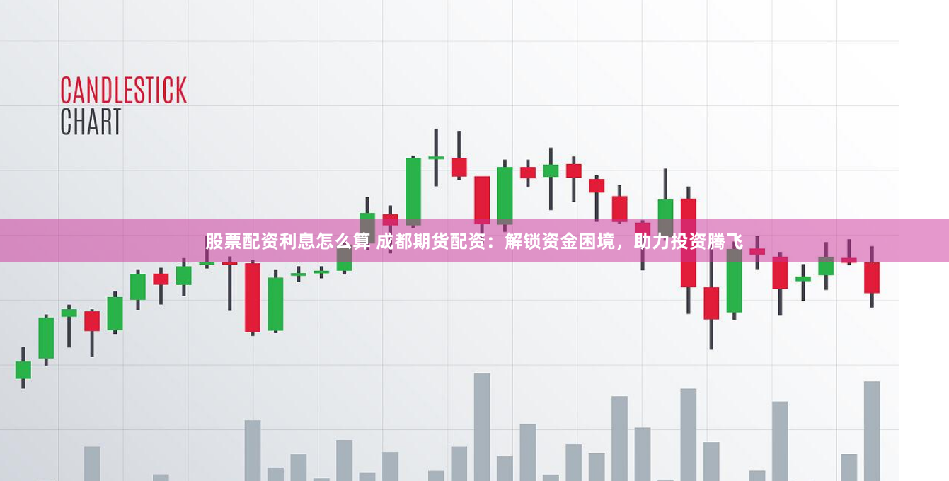股票配资利息怎么算 成都期货配资：解锁资金困境，助力投资腾飞