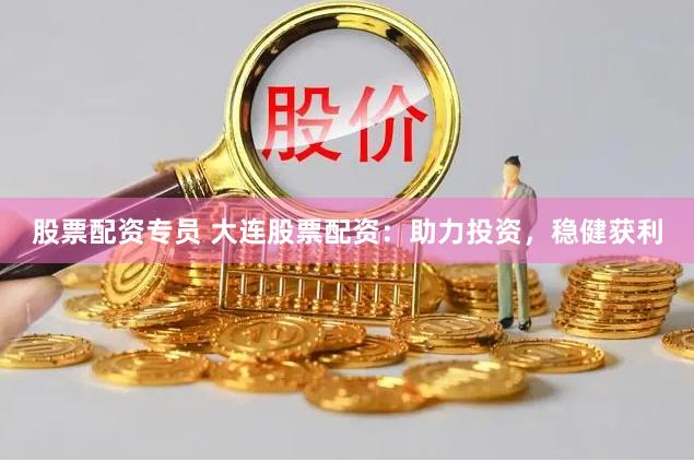 股票配资专员 大连股票配资：助力投资，稳健获利