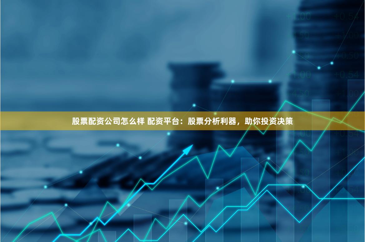 股票配资公司怎么样 配资平台：股票分析利器，助你投资决策