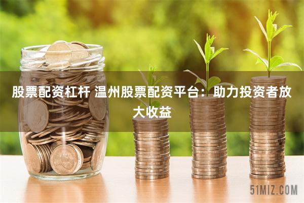 股票配资杠杆 温州股票配资平台：助力投资者放大收益