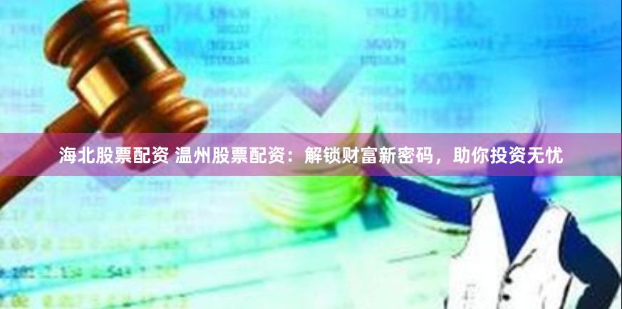 海北股票配资 温州股票配资：解锁财富新密码，助你投资无忧