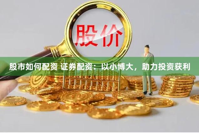 股市如何配资 证券配资：以小博大，助力投资获利