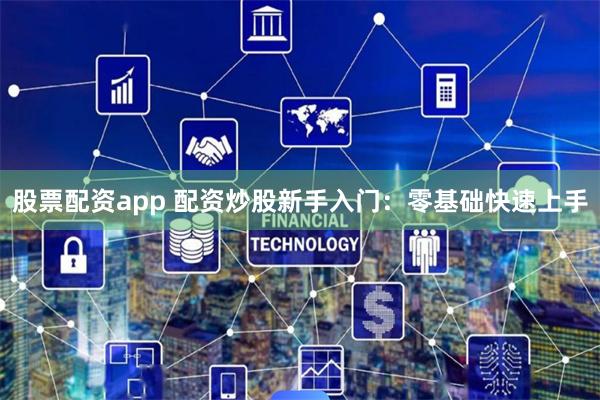 股票配资app 配资炒股新手入门：零基础快速上手