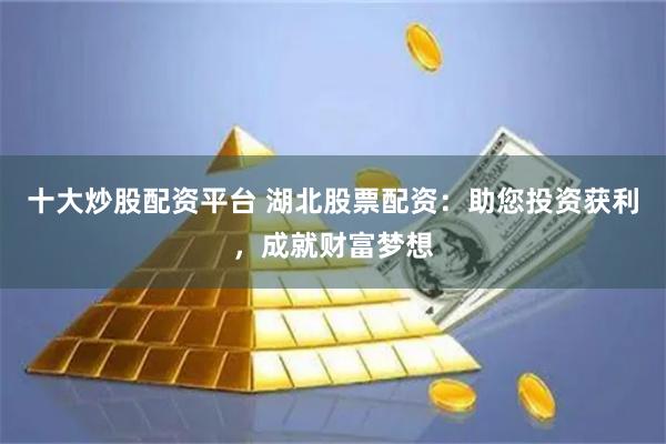 十大炒股配资平台 湖北股票配资：助您投资获利，成就财富梦想
