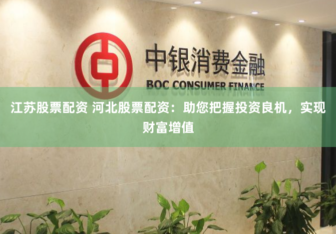 江苏股票配资 河北股票配资：助您把握投资良机，实现财富增值