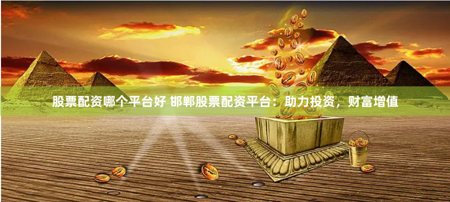 股票配资哪个平台好 邯郸股票配资平台：助力投资，财富增值