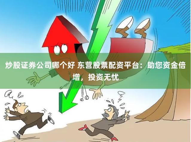炒股证券公司哪个好 东营股票配资平台：助您资金倍增，投资无忧