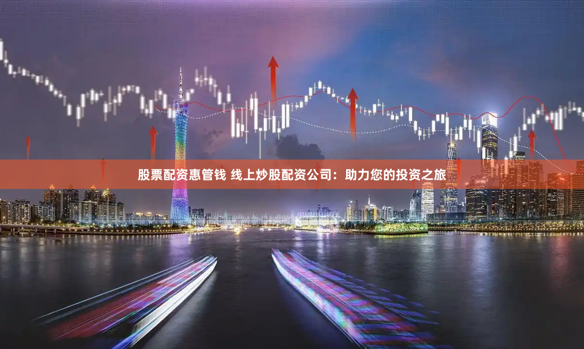 股票配资惠管钱 线上炒股配资公司：助力您的投资之旅