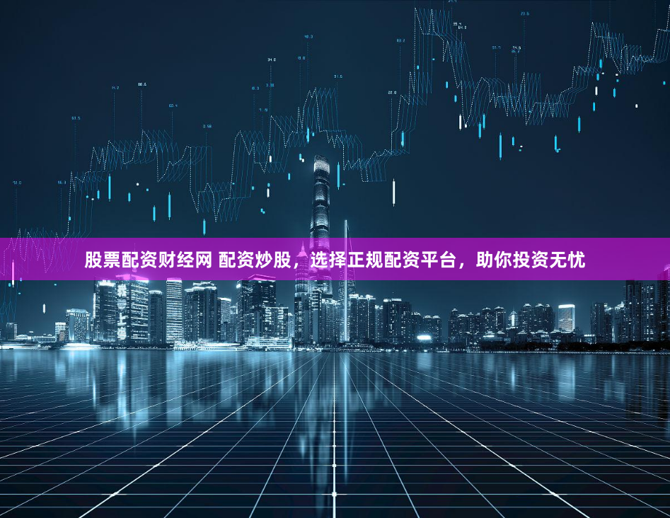 股票配资财经网 配资炒股，选择正规配资平台，助你投资无忧