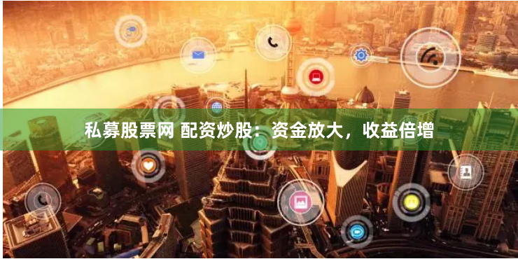 私募股票网 配资炒股：资金放大，收益倍增