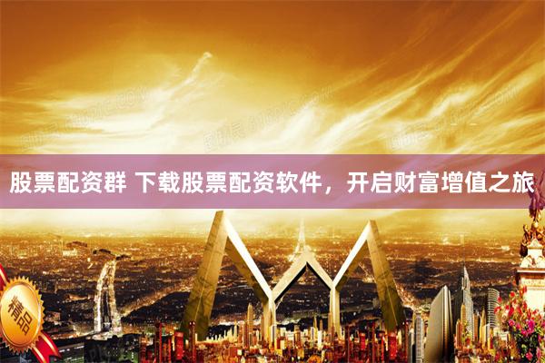 股票配资群 下载股票配资软件，开启财富增值之旅