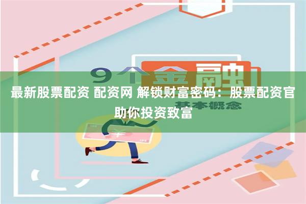 最新股票配资 配资网 解锁财富密码：股票配资官助你投资致富