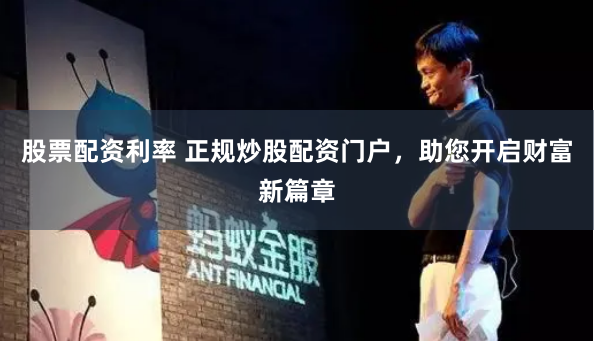 股票配资利率 正规炒股配资门户，助您开启财富新篇章