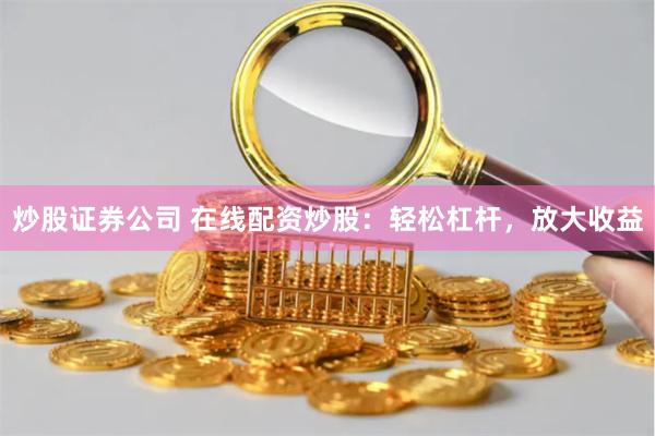 炒股证券公司 在线配资炒股：轻松杠杆，放大收益