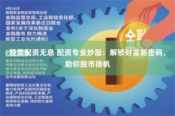 股票配资无息 配资专业炒股：解锁财富新密码，助你股市扬帆