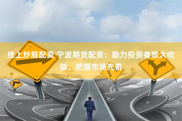 线上炒股配资 宁波期货配资：助力投资者放大收益，把握市场先机