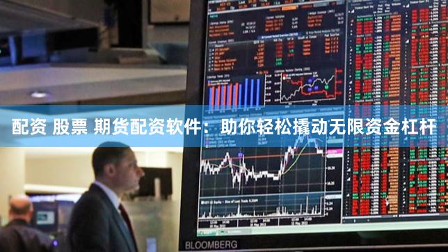 配资 股票 期货配资软件：助你轻松撬动无限资金杠杆