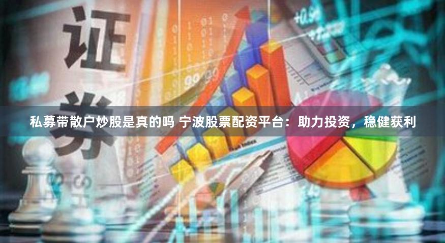 私募带散户炒股是真的吗 宁波股票配资平台：助力投资，稳健获利