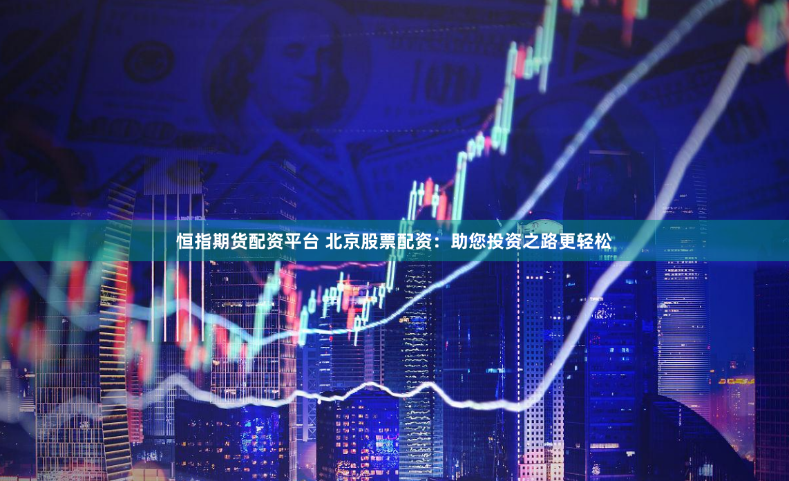 恒指期货配资平台 北京股票配资：助您投资之路更轻松