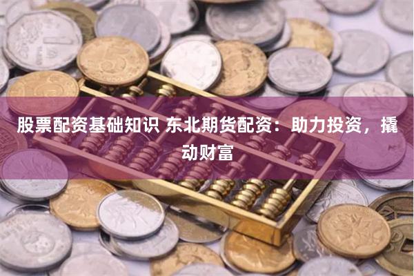 股票配资基础知识 东北期货配资：助力投资，撬动财富