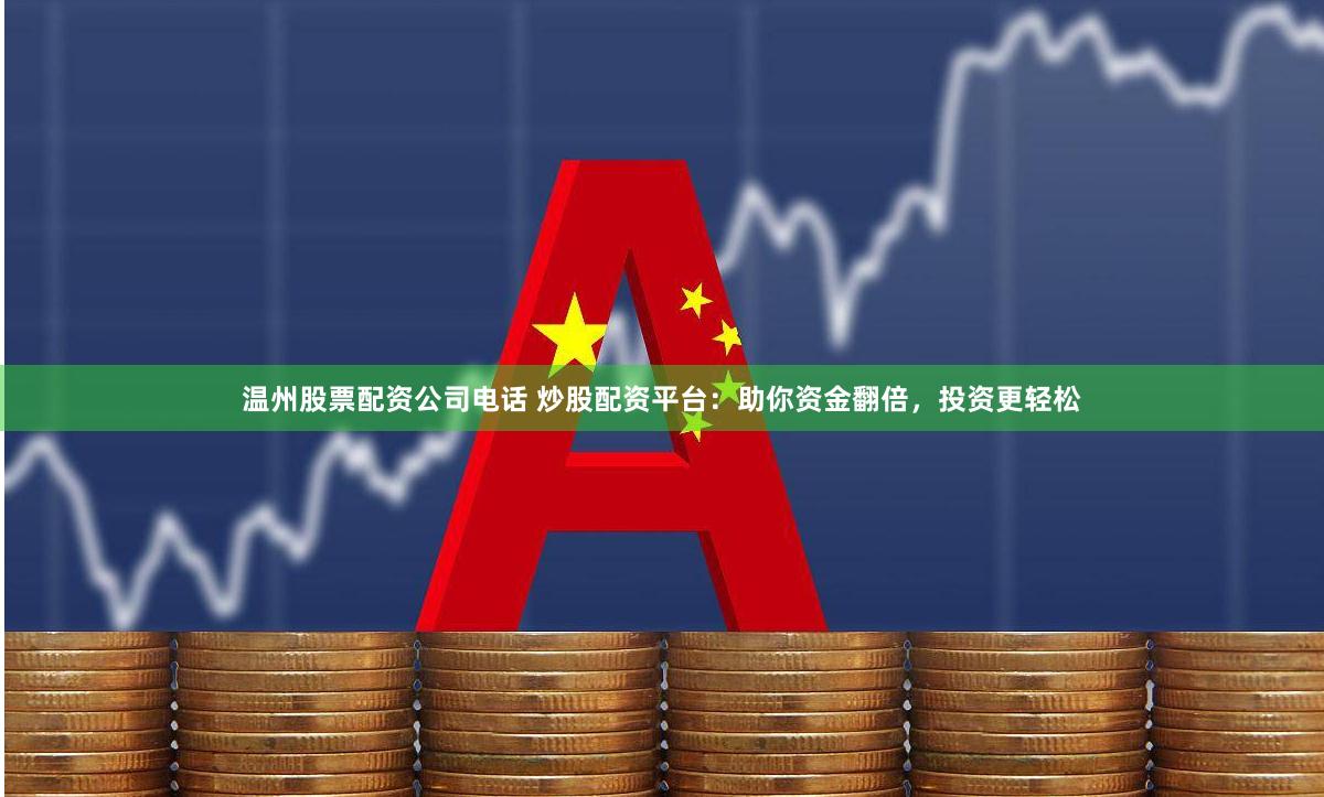 温州股票配资公司电话 炒股配资平台：助你资金翻倍，投资更轻松