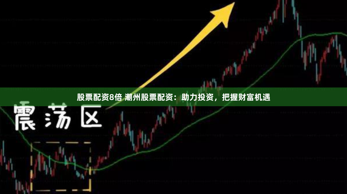 股票配资8倍 潮州股票配资：助力投资，把握财富机遇