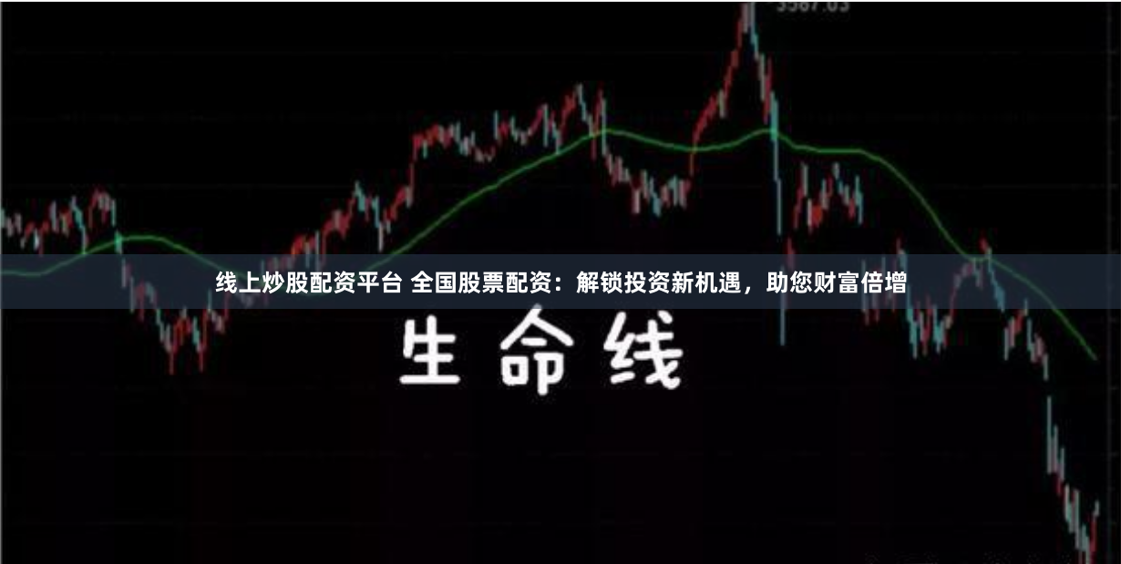 线上炒股配资平台 全国股票配资：解锁投资新机遇，助您财富倍增