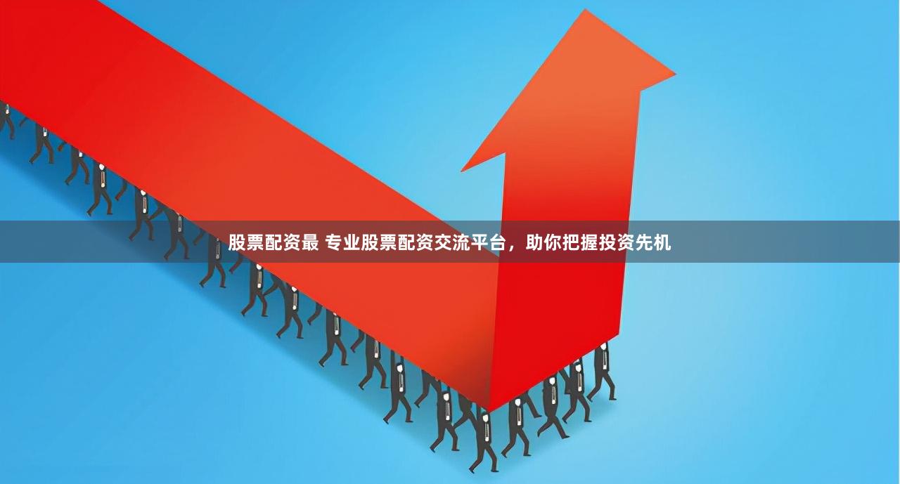 股票配资最 专业股票配资交流平台，助你把握投资先机