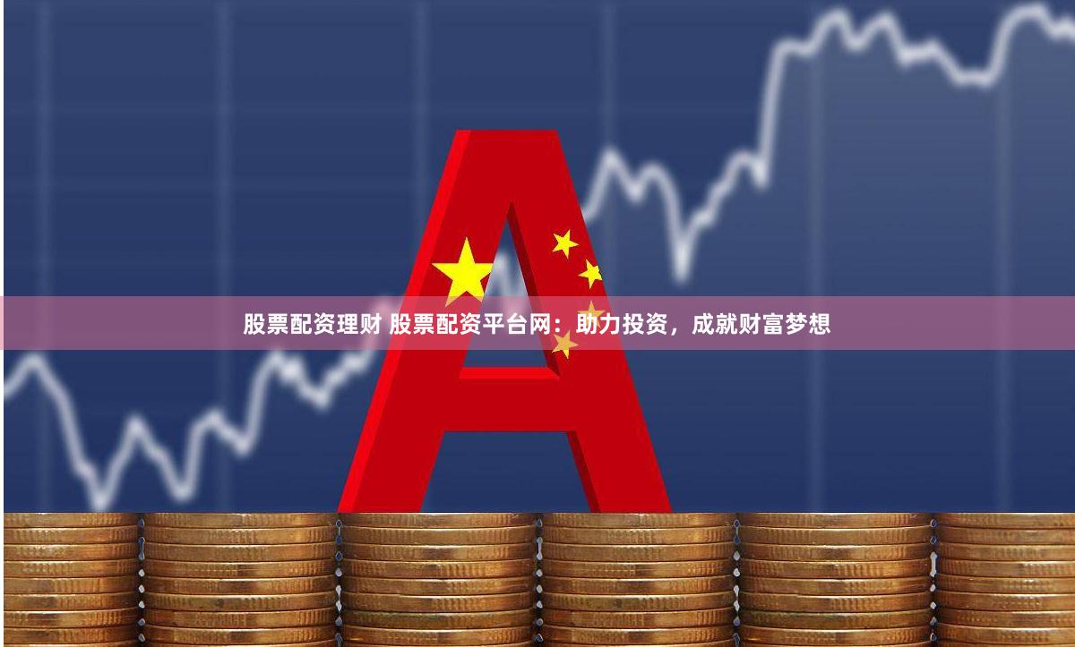 股票配资理财 股票配资平台网：助力投资，成就财富梦想