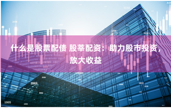 什么是股票配债 股莘配资：助力股市投资，放大收益