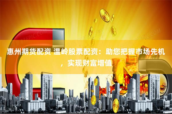 惠州期货配资 温岭股票配资：助您把握市场先机，实现财富增值
