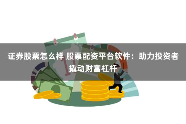 证券股票怎么样 股票配资平台软件：助力投资者撬动财富杠杆