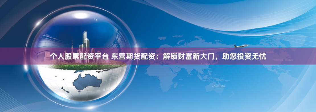 个人股票配资平台 东营期货配资：解锁财富新大门，助您投资无忧
