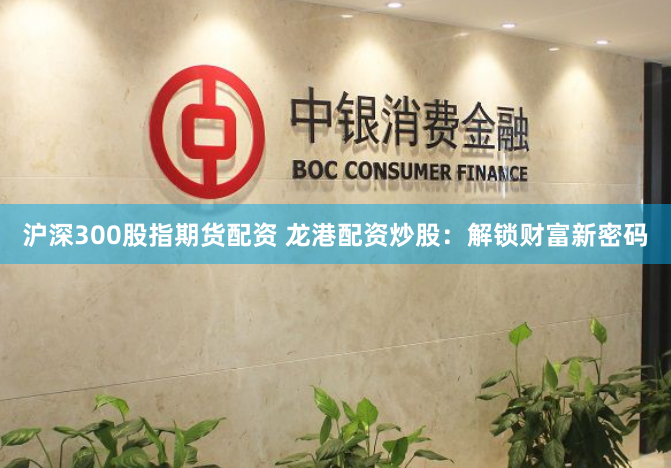 沪深300股指期货配资 龙港配资炒股：解锁财富新密码