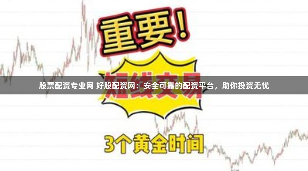 股票配资专业网 好股配资网：安全可靠的配资平台，助你投资无忧