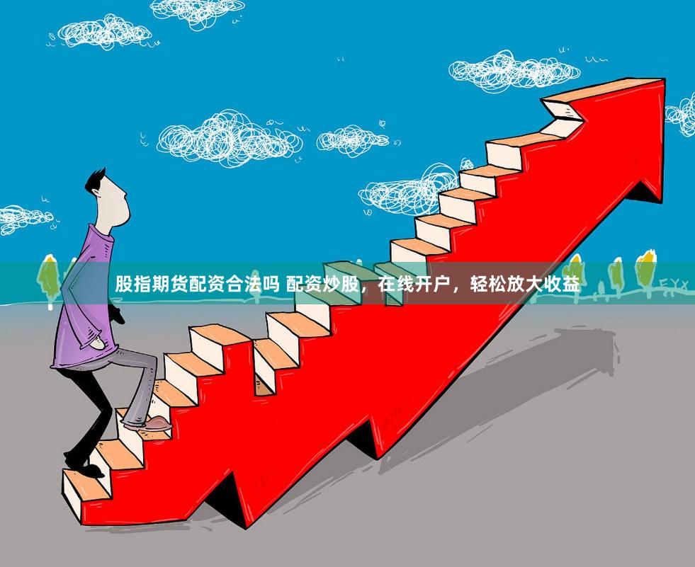 股指期货配资合法吗 配资炒股，在线开户，轻松放大收益